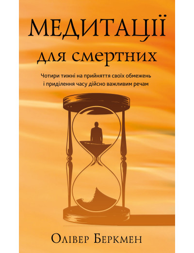 Медитації для смертних. Чотири тижні на прийняття своїх обмежень і приділення часу дійсно важливим речам. Олівер Беркмен