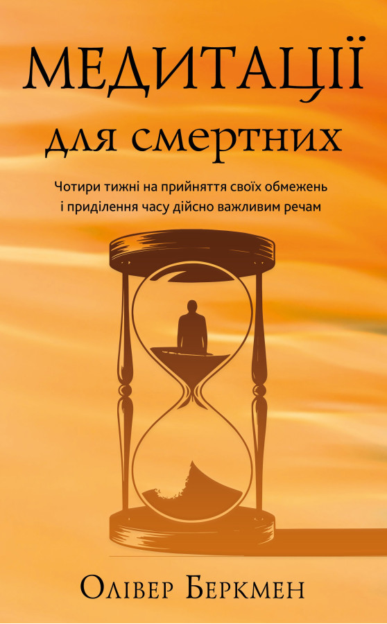 Медитації для смертних. Чотири тижні на прийняття своїх обмежень і приділення часу дійсно важливим речам. Олівер Беркмен