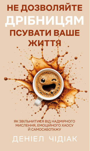Не дозволяйте дрібницям псувати ваше життя. Як звільнитися від надмірного мислення, емоційного хаосу й самосаботажу. Деніел Чідіак