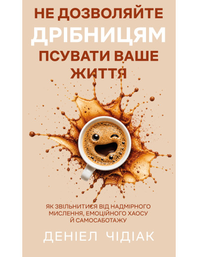 Не дозволяйте дрібницям псувати ваше життя. Як звільнитися від надмірного мислення, емоційного хаосу й самосаботажу. Деніел Чідіак