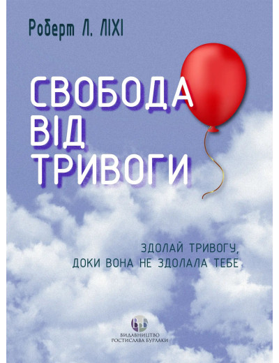 Свобода від тривоги. Здолай тривогу, доки вона не здолала тебе. Роберт Л. Ліхі.