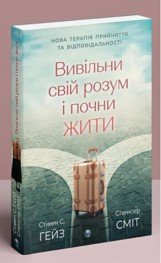 Вивільни свій розум і почни жити: нова терапія прийняття та відповідальності. Стівен С. Гейз, Спенсер Сміт.