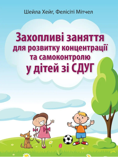 Захопливі заняття для розвитку концентрації та самоконтролю у дітей зі СДУГ. Шейла Хейг, Фелисити Митчел