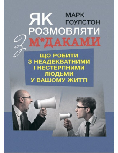 Як розмовляти з м*даками. Що робити з неадекватними і нестерпними людьми у вашому житті. М.Гоулстон (ЦНЛ)