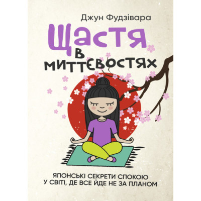Щастя в миттєвостях. Японські секрети спокою у світі, де все йде не за планом. Джун Фудзівара.(ЦНЛ)