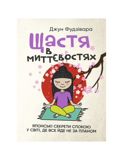 Щастя в миттєвостях. Японські секрети спокою у світі, де все йде не за планом. Джун Фудзівара.(ЦНЛ)