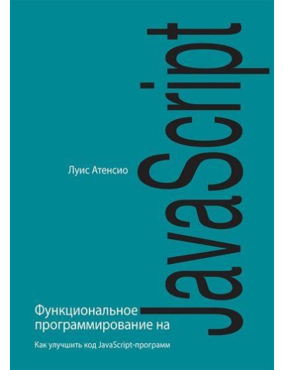 Функціональне програмування на JavaScript. Як поліпшити код JavaScript-програм. Луїс Атенсіо.