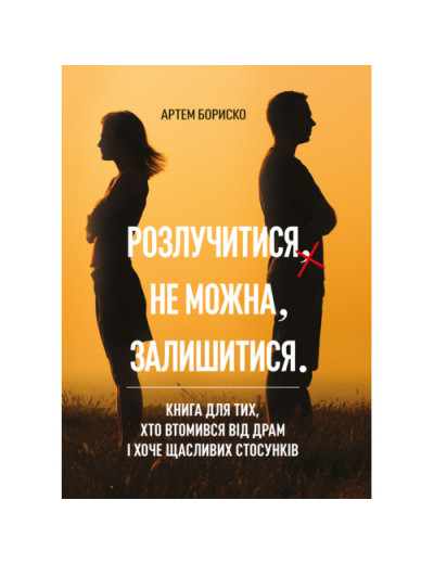Розлучитися не можна залишитися. Книга для тих, хто втомився від драм і хоче щасливих стосунків. Бориско А. (ЦНЛ)