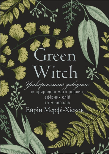 Green Witch. Універсальний довідник із природної магії рослин, ефірних олій та мінералів Айрін Мерфі-Хіскок