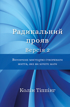 Радикальний Прояв. Версія 2. Витончене мистецтво створювати життя, яке ви хочете мати. К Тіппінг