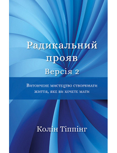 Радикальний Прояв. Версія 2. Витончене мистецтво створювати життя, яке ви хочете мати. К Тіппінг