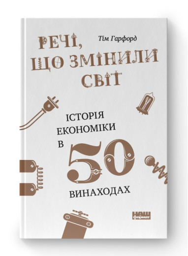 Речі, що змінили світ. Історія економіки в 50 винаходах. Тім Гарфорд. (тверд.паліт. укр.мова)