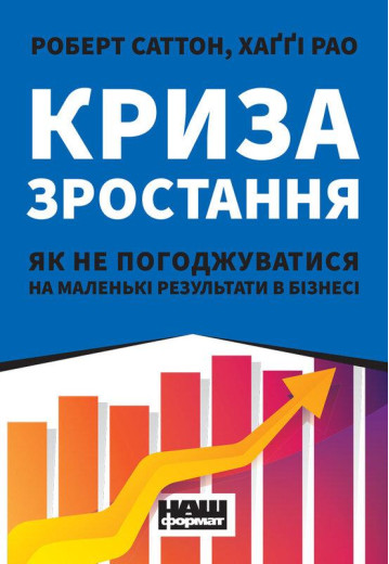 Криза зростання. Як не погоджуватися на маленькі результати в бізнесі. Роберт Саттон, Хаґґі Рао. (тв.укр.мова)