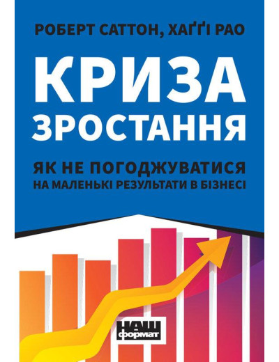 Криза зростання. Як не погоджуватися на маленькі результати в бізнесі. Роберт Саттон, Хаґґі Рао. (тв.укр.мова)