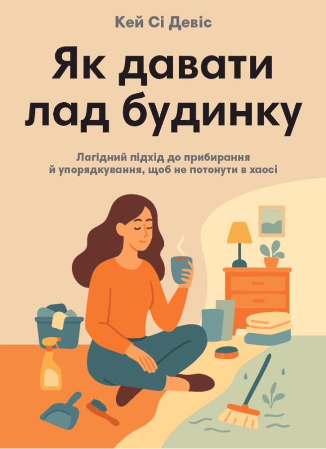 Як давати лад будинку. Лагідний підхід до прибирання й упорядкування, щоб не потонути в хаосі. Кей Сі Девіс