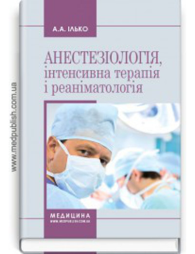Анестезіологія, інтенсивна терапія і реаніматологія: навчальний посібник (ЗНЗ І—ІІІ н. а.) / А. А. Ілько.