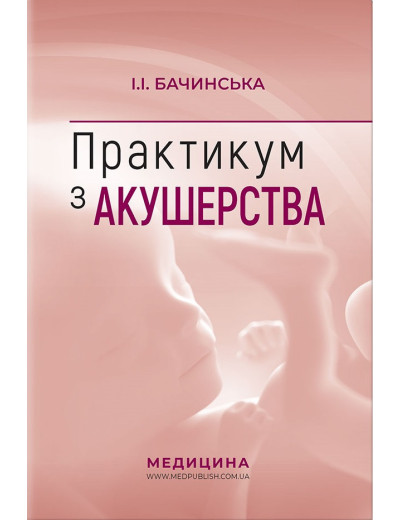 Практикум з акушерства: навчальний посібник (I—III р. а.). І.І. Бачинська