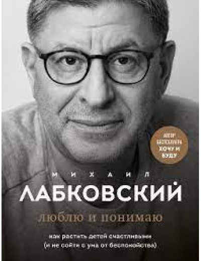 Люблю і розумію. Як ростити дітей щасливими (і не збожеволіти від занепокоєння). Лабковський М. Повна версія.
