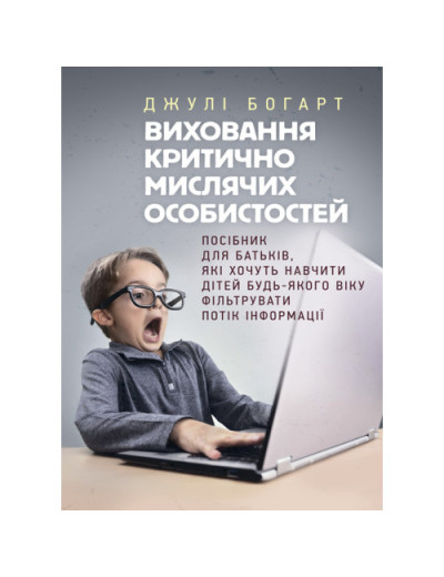 Виховання критично мислячих особистостей. Посібник для батьків, які хочуть навчити дітей будь-якого віку фільтрувати потік інформації. Джулі Богарт. (ЦНЛ)