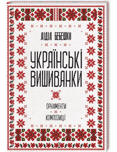 Українські вишиванки: орнаменти, композиції. Лідія Бебешко.