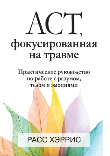 ACT, фокусована на травмі. Практичний посібник з роботи з розумом, тілом та емоціями. Розс Хріс.
