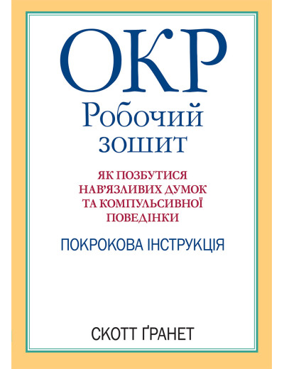 ОКР: робочий зошит. Як позбутися нав’язливих думок та компульсивної поведінки. Скотт Гранет. (укр.мова)