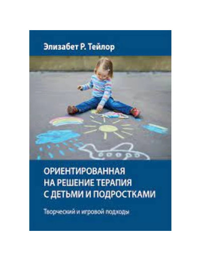 Орієнтована на рішення терапія з дітьми та підлітками. Творчий та ігровий підходи. Елізабет Р. Тейлор.