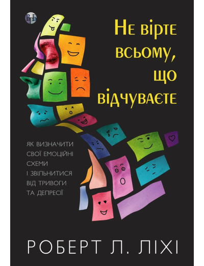 Не вірте всьому, що відчуваєте. Як визначити свої емоційні схеми і звільнитися від тривоги та депресії. Ліхі.