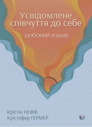 Усвідомлене співчуття до себе. Робочий зошит. Перевірений спосіб прийняти себе, набути внутрішньої сили та процвітати. Крістін Нефф, Крістофер Гермер