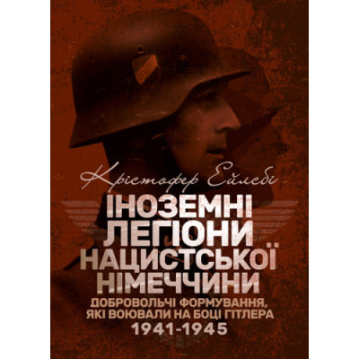 Іноземні легіони нацистської Німеччини. Добровольчі формування, які воювали на боці Гітлера 1941-1945. Крістофер Ейлсбі. (ЦНЛ)