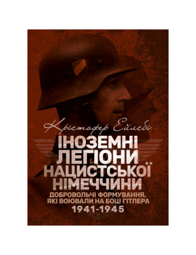 Іноземні легіони нацистської Німеччини. Добровольчі формування, які воювали на боці Гітлера 1941-1945. Крістофер Ейлсбі. (ЦНЛ)
