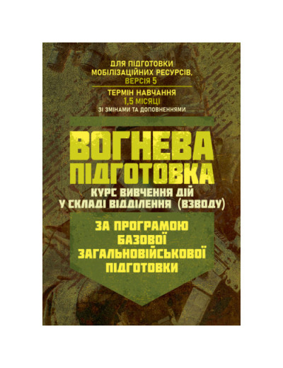 Вогнева підготовка (курс вивчення дій у складі відділення (взводу). За програмою базової загальновійськової підготовки (для підготовки мобілізаційних ресурсів, версія 5, термін навчання 1,5 місяці). Зі змінами та доповненнями (ОД АУ ГШ ЗС України №22113/С