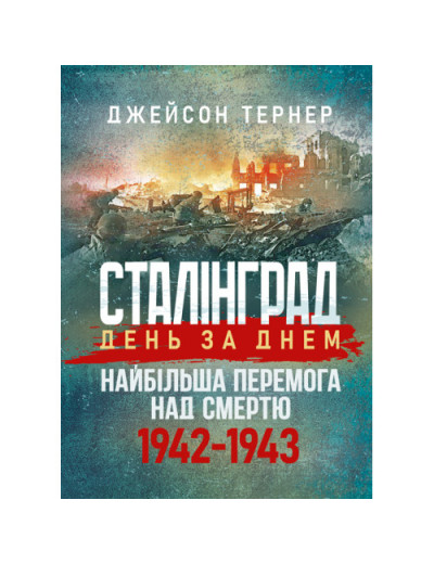 Сталінград день за днем. Найбільша перемога над смертю. 1942-1943. Тернер Джейсон.(ЦНЛ)