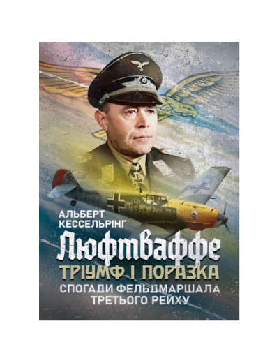 Люфтваффе: тріумф і поразка. Спогади фельдмаршала Третього рейху. 1933—1947. Альберт Кессельрінг (ЦНЛ)