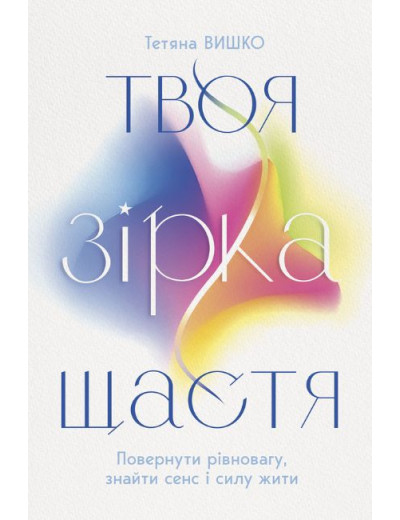 Твоя зірка щастя. Повернути рівновагу, знайти сенс і силу жити. Тетяна Вишко